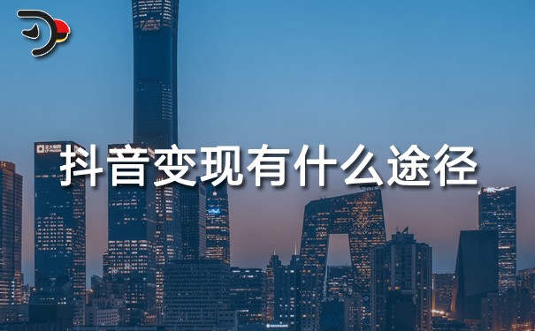 抖音變現(xiàn)有什么途徑?八種途徑任你選！